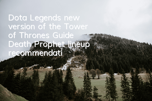 Dota Legend's new version of the Tower of Thrones Guide, Death Prophet lineup recommendation