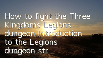 How to fight the Three Kingdoms Legion's dungeon? Introduction to the Legion's dungeon strategy