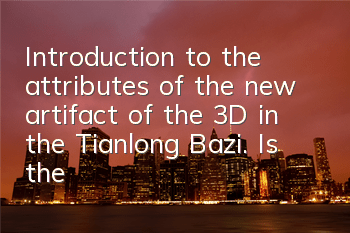 Introduction to the attributes of the new artifact of the 3D in the Tianlong Bazi. Is the new artifact good?