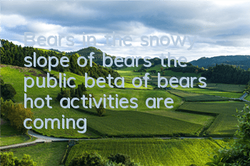 Bears in the snowy slope of bears, the public beta of bears, hot activities are coming