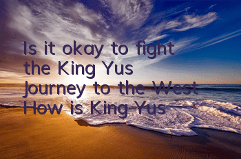 Is it okay to fight the King Yu's Journey to the West? How is King Yu's