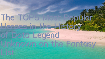 The TOP5 Most Popular Heroes in the History of Dota Legend, Unknown on the Fantasy List