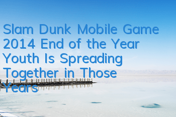 Slam Dunk Mobile Game 2014 End of the Year, Youth Is Spreading Together in Those Years