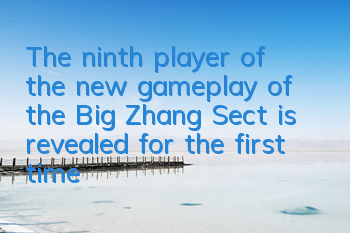 The ninth player of the new gameplay of the Big Zhang Sect is revealed for the first time, and the PK is more exciting