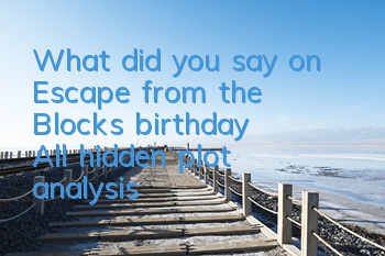 What did you say on Escape from the Block's birthday? All hidden plot analysis