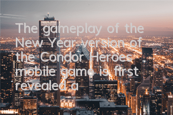 The gameplay of the New Year version of the Condor Heroes mobile game is first revealed, and the New Year is celebrated with a lively atmosphere