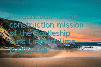 Introduction to the construction mission of the Battleship Girl’s Limited Time Event. The new ship is so beautiful