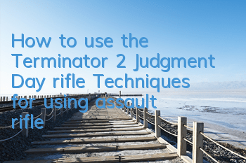 How to use the Terminator 2 Judgment Day rifle? Techniques for using assault rifle