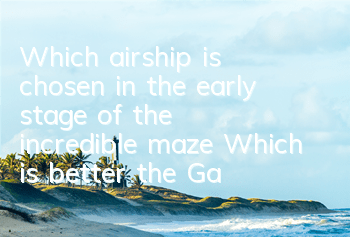 Which airship is chosen in the early stage of the incredible maze? Which is better, the Gambo or the Yamato Maru?
