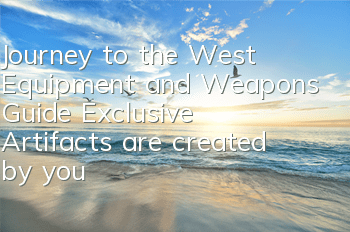 Journey to the West Equipment and Weapons Guide Exclusive Artifacts are created by you