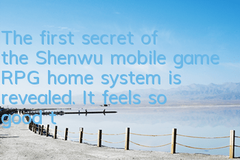 The first secret of the Shenwu mobile game RPG home system is revealed. It feels so good to have home