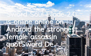 Sword Soul Blade 2.0 is online online on Android, the strongest female assassin 