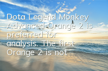Dota Legend Monkey Advanced Orange 2 is preferred for analysis. The first Orange 2 is not recommended