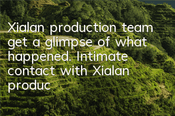 Xialan production team get a glimpse of what happened. Intimate contact with Xialan production team