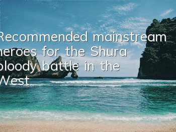 Recommended mainstream heroes for the Shura bloody battle in the West