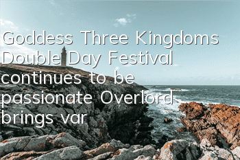 Goddess Three Kingdoms Double Day Festival continues to be passionate, Overlord brings various benefits, everyone