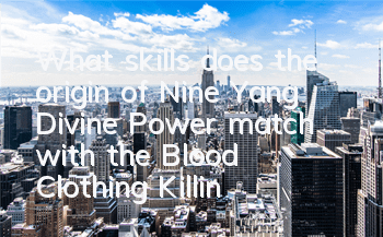 What skills does the origin of Nine Yang Divine Power match with the Blood Clothing Killing God? What skills do you match with the Blood Clothing Killing God?