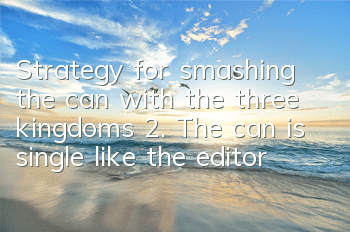 Strategy for smashing the can with the three kingdoms 2. The can is single like the editor
