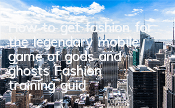 How to get fashion for the legendary mobile game of gods and ghosts? Fashion training guide