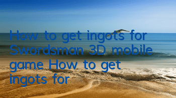 How to get ingots for Swordsman 3D mobile game? How to get ingots for