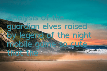 Analysis of the guardian elves raised by legend of the night mobile game, so cute that there is no friend
