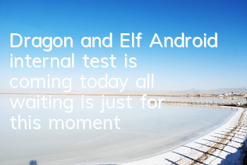 Dragon and Elf Android internal test is coming today, all waiting is just for this moment