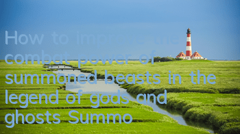 How to improve the combat power of summoned beasts in the legend of gods and ghosts? Summoned beast training strategy