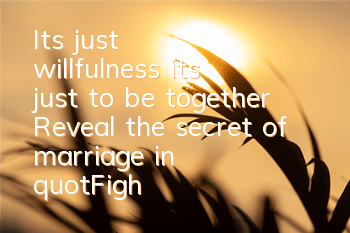 It’s just willfulness, it’s just to be together! Reveal the secret of marriage in 