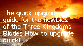 The quick upgrade guide for the newbies of the Three Kingdoms Blades How to upgrade quickly