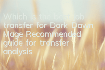 Which is the best job transfer for Dark Dawn Mage? Recommended guide for transfer analysis