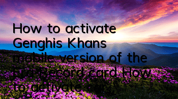 How to activate Genghis Khan’s mobile version of the Era Record card? How to activate card