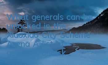 What generals can be unlocked in the Xiaoxiao City Scheme Arena? A list of generals unlocked