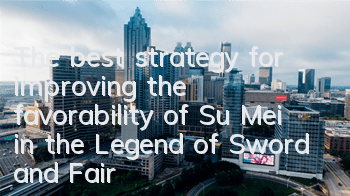 The best strategy for improving the favorability of Su Mei in the Legend of Sword and Fairy Mobile Game