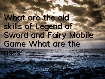 What are the aid skills of Legend of Sword and Fairy Mobile Game? What are the uses