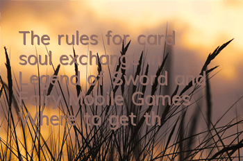 The rules for card soul exchange in Legend of Sword and Fairy Mobile Games Where to get the soul