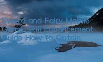 Sword and Fairy Mobile Game Skill Enhancement Guide How to Obtain Skill Fragments