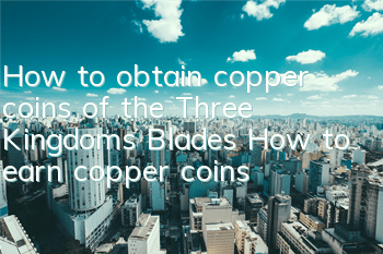 How to obtain copper coins of the Three Kingdoms Blades How to earn copper coins