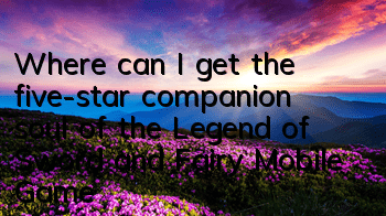 Where can I get the five-star companion soul of the Legend of Sword and Fairy Mobile Game