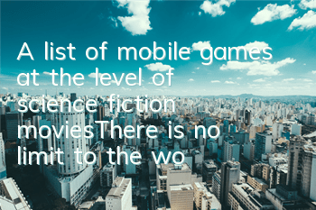 A list of mobile games at the level of science fiction movies—There is no limit to the world of science fiction