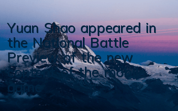 Yuan Shao appeared in the National Battle! Preview of the new content of the mobile game 
