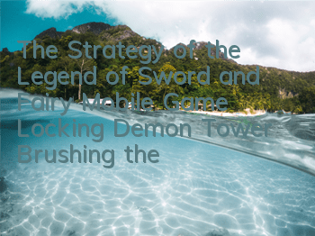 The Strategy of the Legend of Sword and Fairy Mobile Game Locking Demon Tower Brushing the Soul Sword and Fragment Strategy of the Soul Sword and Easy to Get the Soul Sword