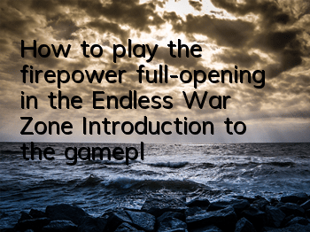 How to play the firepower full-opening in the Endless War Zone? Introduction to the gameplay of full-opening in the Endless War Zone