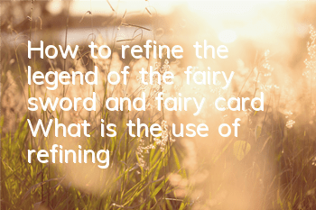How to refine the legend of the fairy sword and fairy card? What is the use of refining
