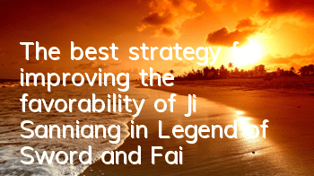 The best strategy for improving the favorability of Ji Sanniang in Legend of Sword and Fairy Mobile Game
