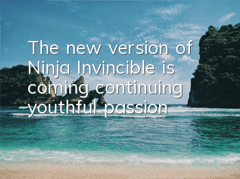 The new version of Ninja Invincible is coming, continuing youthful passion