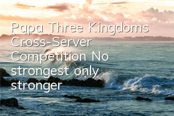 Papa Three Kingdoms Cross-Server Competition No strongest, only stronger