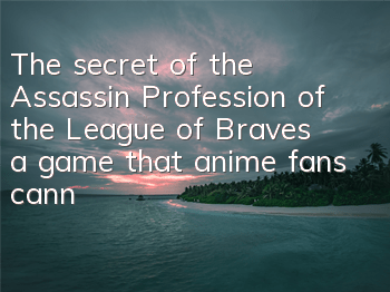The secret of the Assassin Profession of the League of Braves, a game that anime fans cannot miss