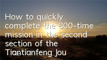 How to quickly complete the 800-time mission in the second section of the Tiantianfeng Journey