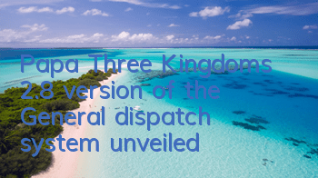 Papa Three Kingdoms 2.8 version of the General dispatch system unveiled