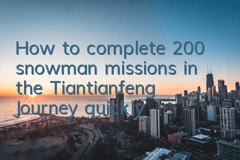 How to complete 200 snowman missions in the Tiantianfeng Journey quickly